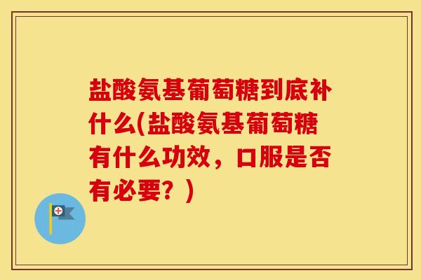 盐酸氨基葡萄糖到底补什么(盐酸氨基葡萄糖有什么功效,口服是否有必要?) 盐酸氨基葡萄糖到底补什么(盐酸氨基葡萄糖有什么功效,口服是否有必要?)