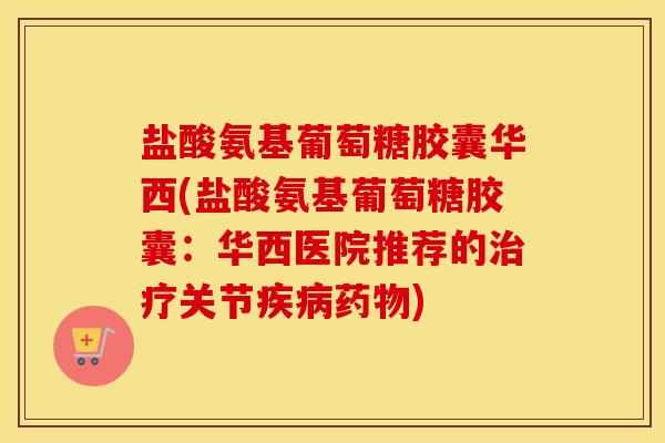 盐酸氨基葡萄糖胶囊华西(盐酸氨基葡萄糖胶囊:华西医院推荐的关节) 盐酸氨基葡萄糖胶囊华西(盐酸氨基葡萄糖胶囊:华西医院推荐的关节)