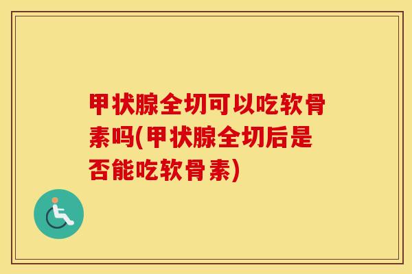 全切可以吃软骨素吗(全切后是否能吃软骨素)