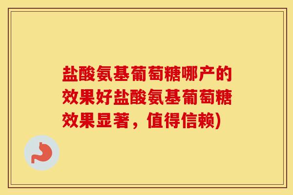 盐酸氨基葡萄糖哪产的效果好盐酸氨基葡萄糖效果显著,值得信赖) 盐酸氨基葡萄糖哪产的效果好盐酸氨基葡萄糖效果显著,值得信赖)