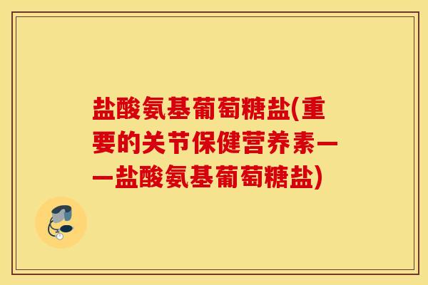 盐酸氨基葡萄糖盐(重要的关节保健营养素——盐酸氨基葡萄糖盐) 盐酸氨基葡萄糖盐(重要的关节保健营养素——盐酸氨基葡萄糖盐)
