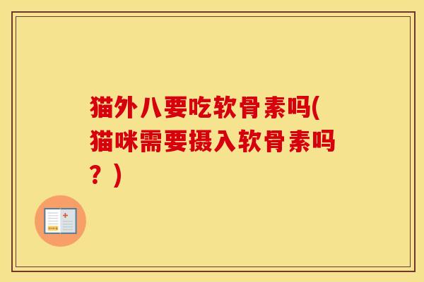 猫外八要吃软骨素吗(猫咪需要摄入软骨素吗?) 猫外八要吃软骨素吗(猫咪需要摄入软骨素吗?)