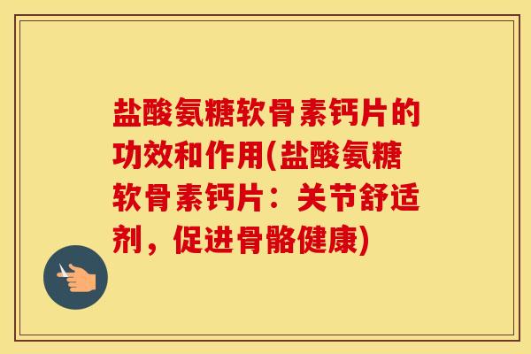 盐酸氨糖软骨素钙片的功效和作用(盐酸氨糖软骨素钙片:关节舒适剂,促进骨骼健康) 盐酸氨糖软骨素钙片的功效和作用(盐酸氨糖软骨素钙片:关节舒适剂,促进骨骼健康)