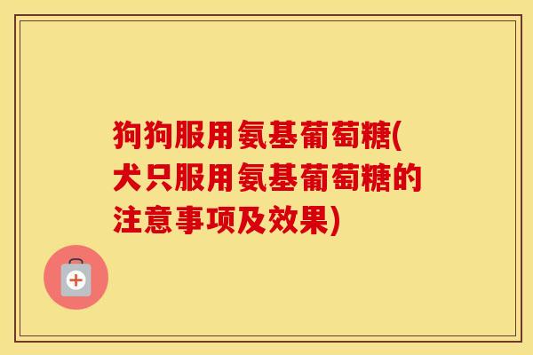 狗狗服用氨基葡萄糖(犬只服用氨基葡萄糖的注意事项及效果) 狗狗服用氨基葡萄糖(犬只服用氨基葡萄糖的注意事项及效果)