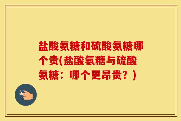 盐酸氨糖和硫酸氨糖哪个贵(盐酸氨糖与硫酸氨糖：哪个更昂贵？)