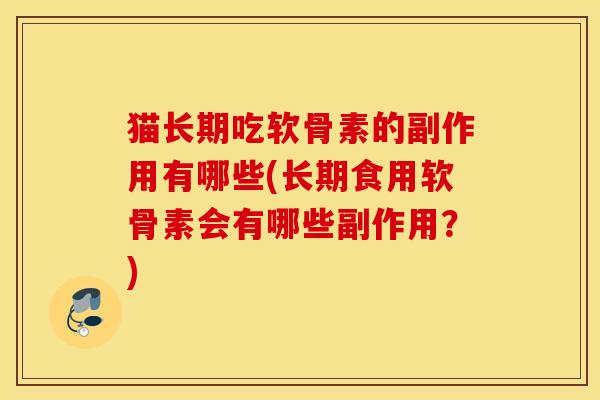 猫长期吃软骨素的副作用有哪些(长期食用软骨素会有哪些副作用?) 猫长期吃软骨素的副作用有哪些(长期食用软骨素会有哪些副作用?)