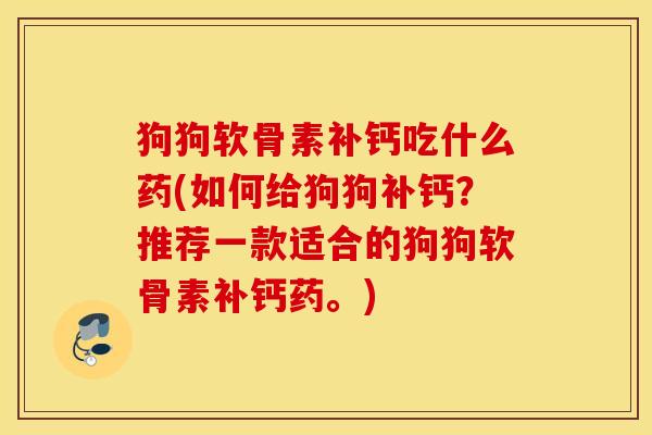 狗狗软骨素补钙吃什么药(如何给狗狗补钙?推荐一款适合的狗狗软骨素补钙药。) 狗狗软骨素补钙吃什么药(如何给狗狗补钙?推荐一款适合的狗狗软骨素补钙药。)