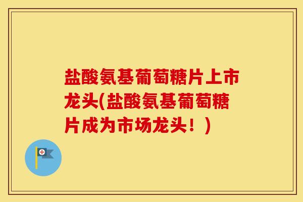 盐酸氨基葡萄糖片上市龙头(盐酸氨基葡萄糖片成为市场龙头!) 盐酸氨基葡萄糖片上市龙头(盐酸氨基葡萄糖片成为市场龙头!)
