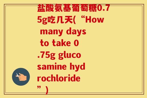 盐酸氨基葡萄糖0.75g吃几天(“How many days to take 0.75g glucosamine hydrochloride”) 盐酸氨基葡萄糖0.75g吃几天(“How many days to take 0.75g glucosamine hydrochloride”)
