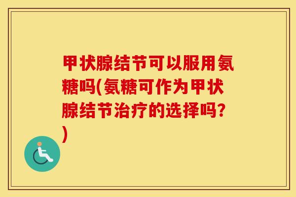 结节可以服用氨糖吗(氨糖可作为结节的选择吗?) 结节可以服用氨糖吗(氨糖可作为结节的选择吗?)