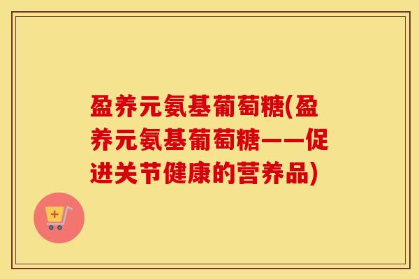 盈养元氨基葡萄糖(盈养元氨基葡萄糖——促进关节健康的营养品) 盈养元氨基葡萄糖(盈养元氨基葡萄糖——促进关节健康的营养品)