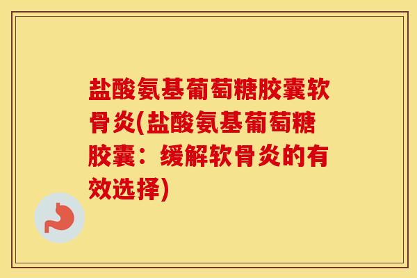 盐酸氨基葡萄糖胶囊软骨炎(盐酸氨基葡萄糖胶囊:缓解软骨炎的有效选择) 盐酸氨基葡萄糖胶囊软骨炎(盐酸氨基葡萄糖胶囊:缓解软骨炎的有效选择)