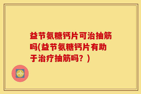 益节氨糖钙片可抽筋吗(益节氨糖钙片有助于抽筋吗？)