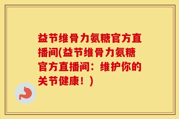 益节维骨力氨糖官方直播间(益节维骨力氨糖官方直播间:维护你的关节健康!) 益节维骨力氨糖官方直播间(益节维骨力氨糖官方直播间:维护你的关节健康!)