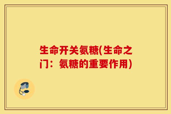 生命开关氨糖(生命之门:氨糖的重要作用) 生命开关氨糖(生命之门:氨糖的重要作用)