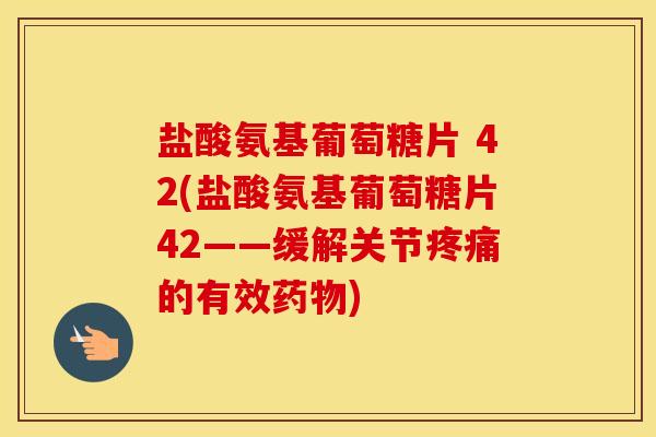 盐酸氨基葡萄糖片 42(盐酸氨基葡萄糖片42——缓解关节的有效) 盐酸氨基葡萄糖片 42(盐酸氨基葡萄糖片42——缓解关节的有效)