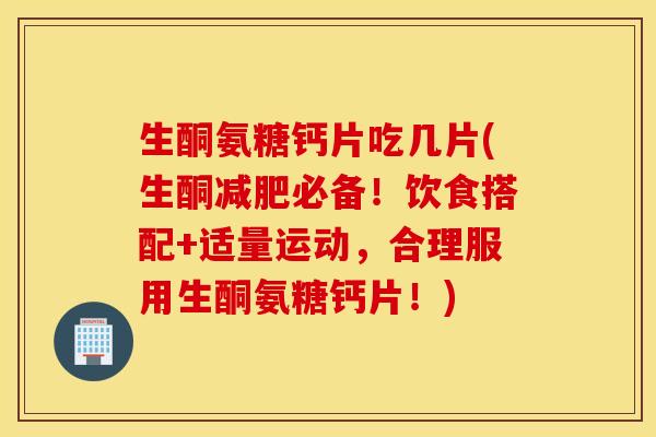 生酮氨糖钙片吃几片(生酮必备!饮食搭配+适量运动,合理服用生酮氨糖钙片!) 生酮氨糖钙片吃几片(生酮必备!饮食搭配+适量运动,合理服用生酮氨糖钙片!)