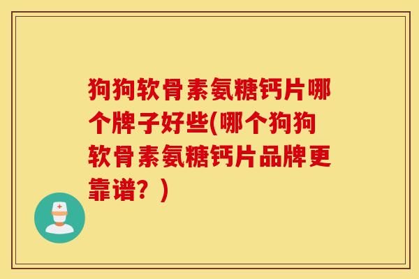狗狗软骨素氨糖钙片哪个牌子好些(哪个狗狗软骨素氨糖钙片品牌更靠谱？)