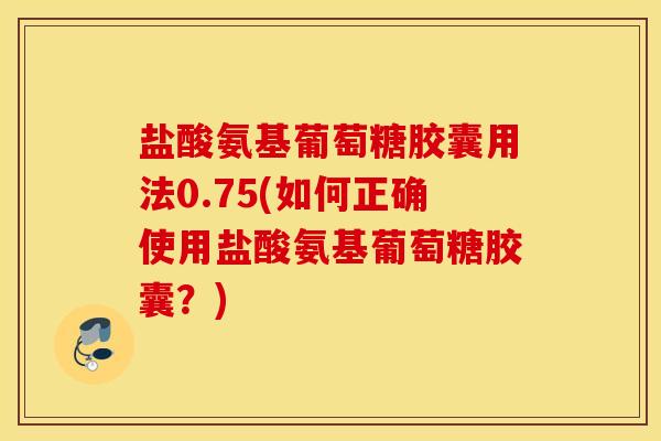 盐酸氨基葡萄糖胶囊用法0.75(如何正确使用盐酸氨基葡萄糖胶囊?) 盐酸氨基葡萄糖胶囊用法0.75(如何正确使用盐酸氨基葡萄糖胶囊?)