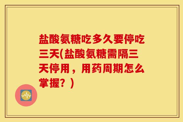 盐酸氨糖吃多久要停吃三天(盐酸氨糖需隔三天停用,用药周期怎么掌握?) 盐酸氨糖吃多久要停吃三天(盐酸氨糖需隔三天停用,用药周期怎么掌握?)