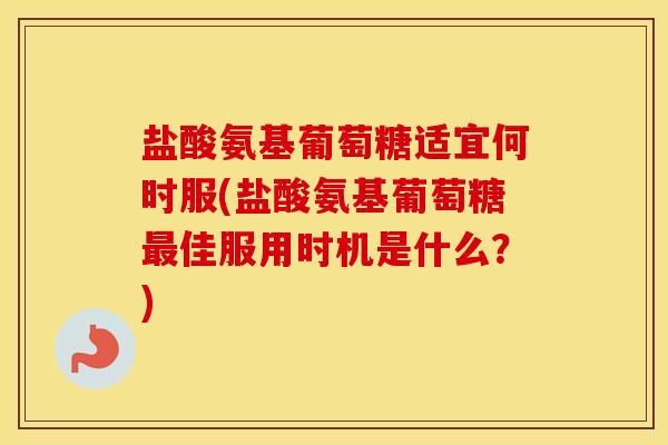 盐酸氨基葡萄糖适宜何时服(盐酸氨基葡萄糖佳服用时机是什么?) 盐酸氨基葡萄糖适宜何时服(盐酸氨基葡萄糖佳服用时机是什么?)