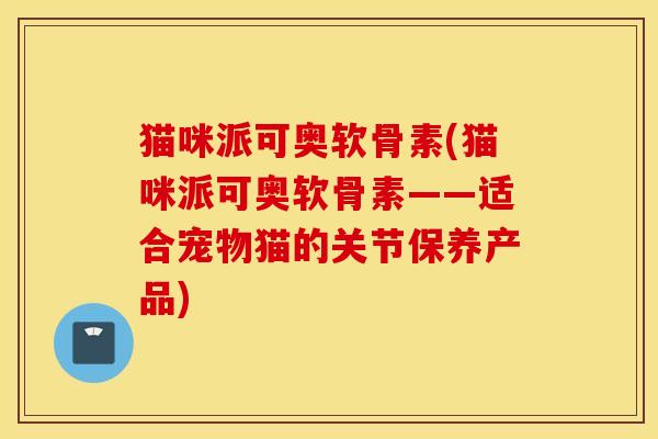 猫咪派可奥软骨素(猫咪派可奥软骨素——适合宠物猫的关节保养产品) 猫咪派可奥软骨素(猫咪派可奥软骨素——适合宠物猫的关节保养产品)
