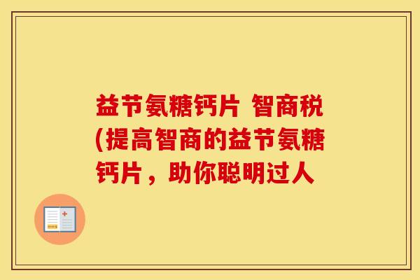 益节氨糖钙片 智商税(提高智商的益节氨糖钙片，助你聪明过人