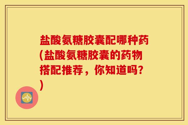 盐酸氨糖胶囊配哪种药(盐酸氨糖胶囊的搭配推荐,你知道吗?) 盐酸氨糖胶囊配哪种药(盐酸氨糖胶囊的搭配推荐,你知道吗?)