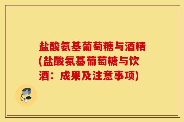 盐酸氨基葡萄糖与酒精(盐酸氨基葡萄糖与饮酒:成果及注意事项) 盐酸氨基葡萄糖与酒精(盐酸氨基葡萄糖与饮酒:成果及注意事项)