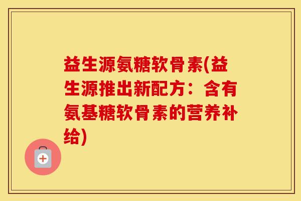 益生源氨糖软骨素(益生源推出新配方:含有氨基糖软骨素的营养补给) 益生源氨糖软骨素(益生源推出新配方:含有氨基糖软骨素的营养补给)
