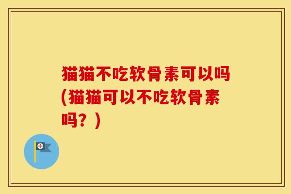 猫猫不吃软骨素可以吗(猫猫可以不吃软骨素吗?) 猫猫不吃软骨素可以吗(猫猫可以不吃软骨素吗?)