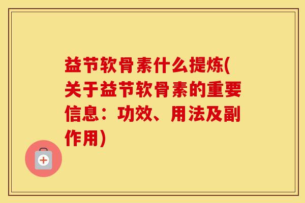 益节软骨素什么提炼(关于益节软骨素的重要信息:功效、用法及副作用) 益节软骨素什么提炼(关于益节软骨素的重要信息:功效、用法及副作用)