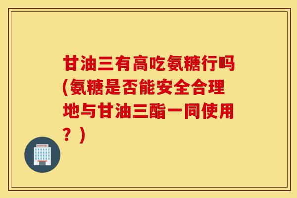 甘油三有高吃氨糖行吗(氨糖是否能安全合理地与甘油三酯一同使用?) 甘油三有高吃氨糖行吗(氨糖是否能安全合理地与甘油三酯一同使用?)