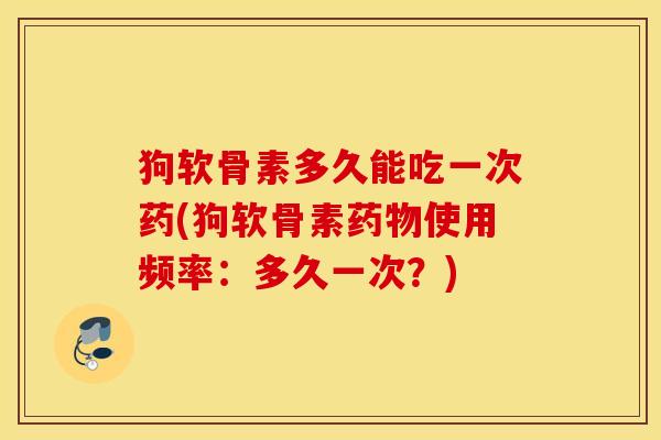 狗软骨素多久能吃一次药(狗软骨素使用频率:多久一次?) 狗软骨素多久能吃一次药(狗软骨素使用频率:多久一次?)