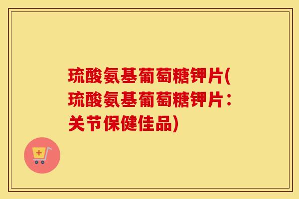 琉酸氨基葡萄糖钾片(琉酸氨基葡萄糖钾片:关节保健佳品) 琉酸氨基葡萄糖钾片(琉酸氨基葡萄糖钾片:关节保健佳品)