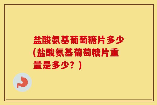 盐酸氨基葡萄糖片多少(盐酸氨基葡萄糖片重量是多少?) 盐酸氨基葡萄糖片多少(盐酸氨基葡萄糖片重量是多少?)