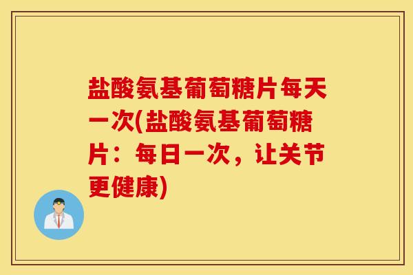 盐酸氨基葡萄糖片每天一次(盐酸氨基葡萄糖片:每日一次,让关节更健康) 盐酸氨基葡萄糖片每天一次(盐酸氨基葡萄糖片:每日一次,让关节更健康)