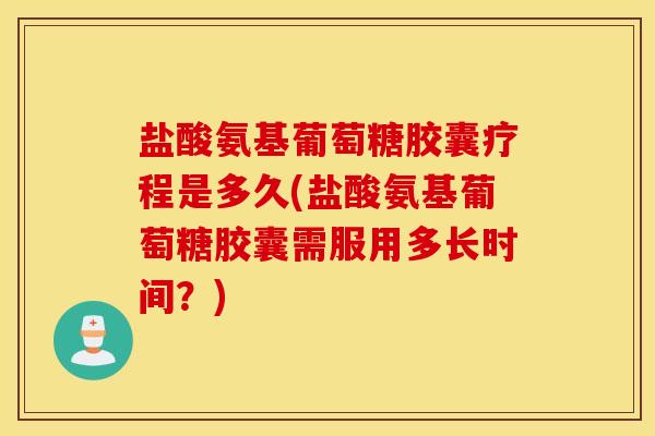 盐酸氨基葡萄糖胶囊疗程是多久(盐酸氨基葡萄糖胶囊需服用多长时间？)