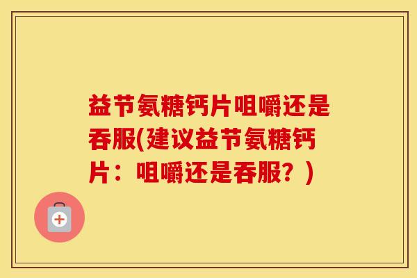 益节氨糖钙片咀嚼还是吞服(建议益节氨糖钙片:咀嚼还是吞服?) 益节氨糖钙片咀嚼还是吞服(建议益节氨糖钙片:咀嚼还是吞服?)