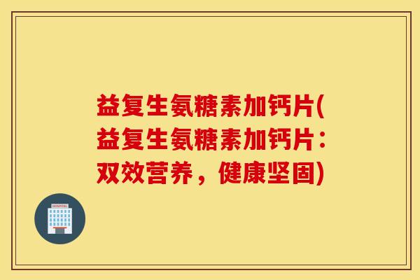益复生氨糖素加钙片(益复生氨糖素加钙片:双效营养,健康坚固) 益复生氨糖素加钙片(益复生氨糖素加钙片:双效营养,健康坚固)