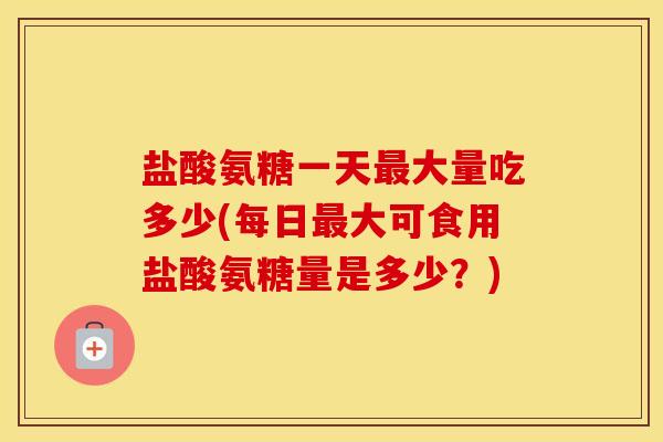 盐酸氨糖一天大量吃多少(每日大可食用盐酸氨糖量是多少?) 盐酸氨糖一天大量吃多少(每日大可食用盐酸氨糖量是多少?)