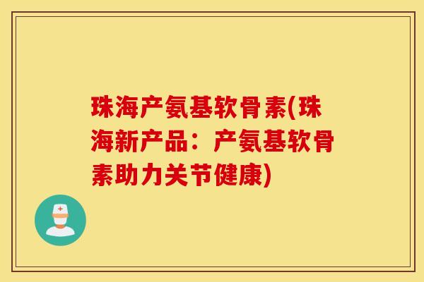 珠海产氨基软骨素(珠海新产品：产氨基软骨素助力关节健康)