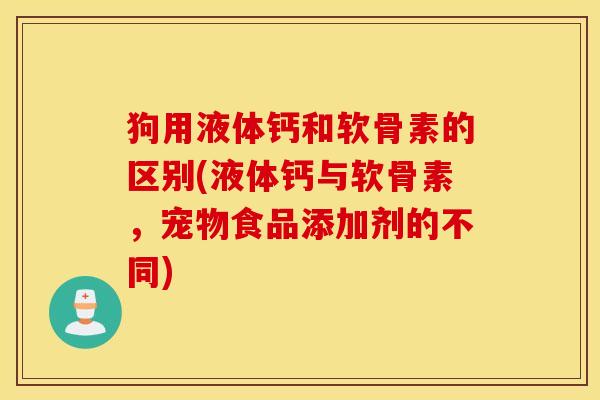 狗用液体钙和软骨素的区别(液体钙与软骨素,宠物食品添加剂的不同) 狗用液体钙和软骨素的区别(液体钙与软骨素,宠物食品添加剂的不同)