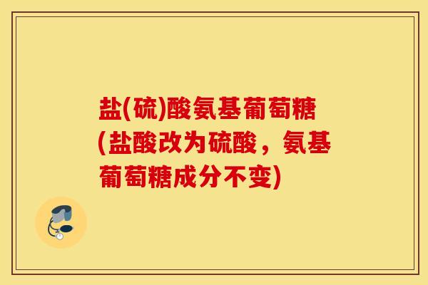 盐(硫)酸氨基葡萄糖(盐酸改为硫酸,氨基葡萄糖成分不变) 盐(硫)酸氨基葡萄糖(盐酸改为硫酸,氨基葡萄糖成分不变)