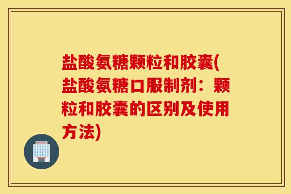盐酸氨糖颗粒和胶囊(盐酸氨糖口服制剂:颗粒和胶囊的区别及使用方法) 盐酸氨糖颗粒和胶囊(盐酸氨糖口服制剂:颗粒和胶囊的区别及使用方法)