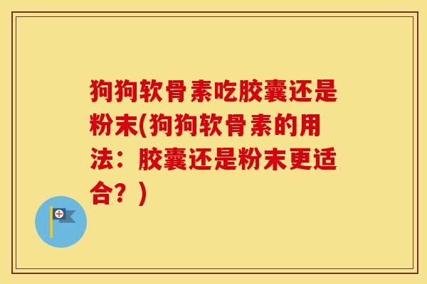 狗狗软骨素吃胶囊还是粉末(狗狗软骨素的用法：胶囊还是粉末更适合？)