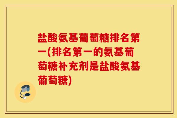 盐酸氨基葡萄糖排名第一(排名第一的氨基葡萄糖补充剂是盐酸氨基葡萄糖) 盐酸氨基葡萄糖排名第一(排名第一的氨基葡萄糖补充剂是盐酸氨基葡萄糖)