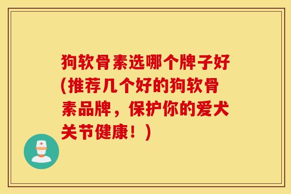 狗软骨素选哪个牌子好(推荐几个好的狗软骨素品牌,保护你的爱犬关节健康!) 狗软骨素选哪个牌子好(推荐几个好的狗软骨素品牌,保护你的爱犬关节健康!)
