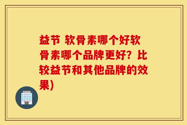 益节 软骨素哪个好软骨素哪个品牌更好？比较益节和其他品牌的效果)