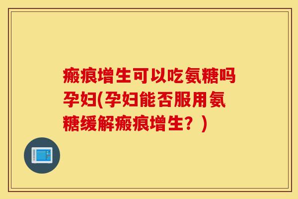 瘢痕增生可以吃氨糖吗孕妇(孕妇能否服用氨糖缓解瘢痕增生?) 瘢痕增生可以吃氨糖吗孕妇(孕妇能否服用氨糖缓解瘢痕增生?)
